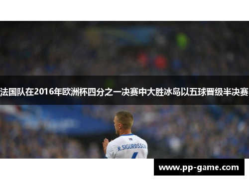 法国队在2016年欧洲杯四分之一决赛中大胜冰岛以五球晋级半决赛